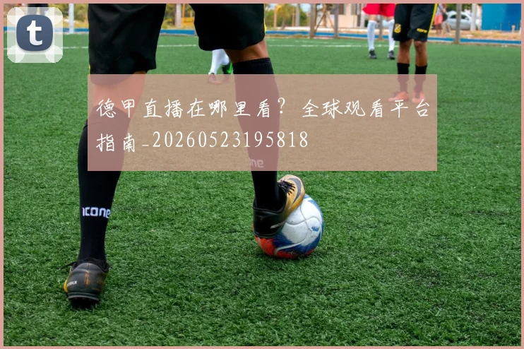 德甲直播在哪里看？全球观看平台指南_20260523195818