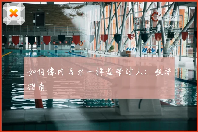 如何像内马尔一样盘带过人:教学指南