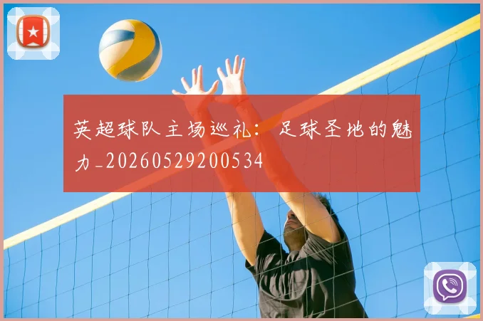 英超球队主场巡礼：足球圣地的魅力_20260529200534