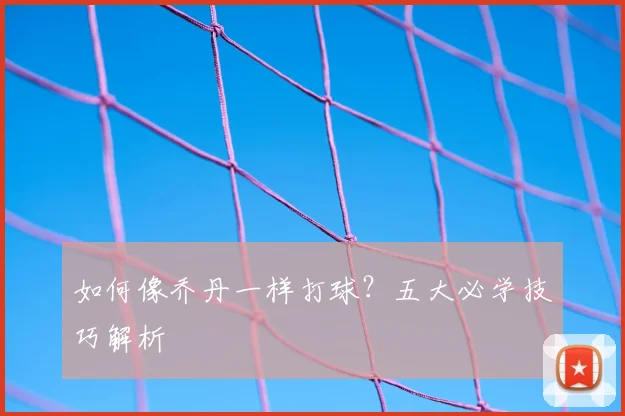 如何像乔丹一样打球?五大必学技巧解析