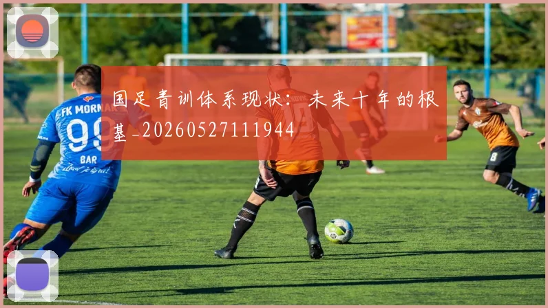 国足青训体系现状：未来十年的根基_20260527111944