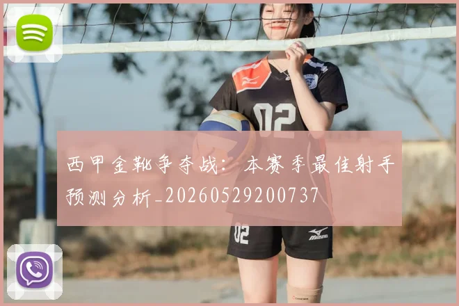 西甲金靴争夺战：本赛季最佳射手预测分析_20260529200737