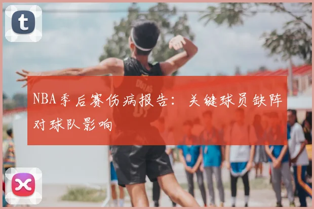 NBA季后赛伤病报告：关键球员缺阵对球队影响