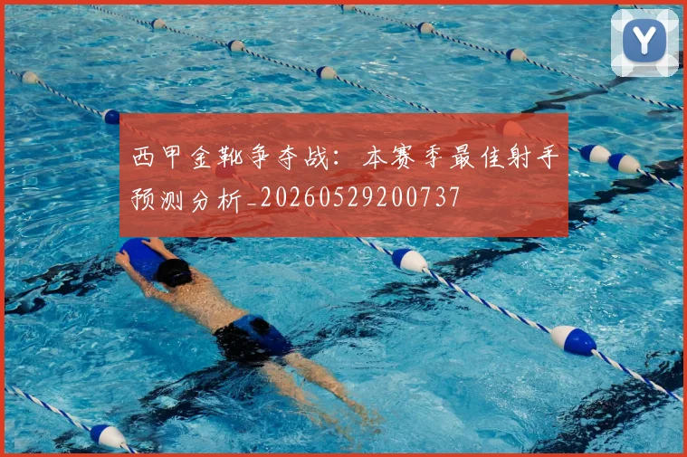 西甲金靴争夺战：本赛季最佳射手预测分析_20260529200737
