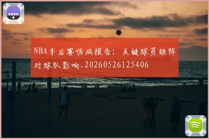 NBA季后赛伤病报告：关键球员缺阵对球队影响_20260526125406