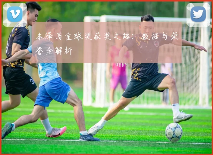 本泽马金球奖获奖之路:数据与荣誉全解析