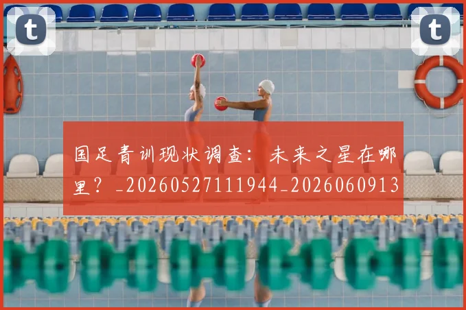 国足青训现状调查:未来之星在哪里?_20260527111944_20260609132824