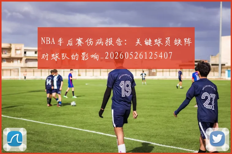 NBA季后赛伤病报告：关键球员缺阵对球队的影响_20260526125407