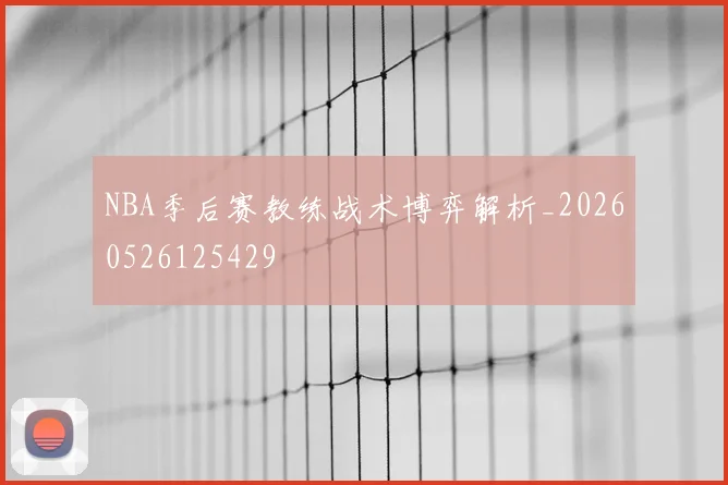 NBA季后赛教练战术博弈解析_20260526125429