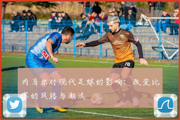 内马尔对现代足球的影响：改变比赛的风格与潮流