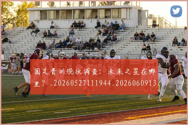 国足青训现状调查:未来之星在哪里?_20260527111944_20260609132824