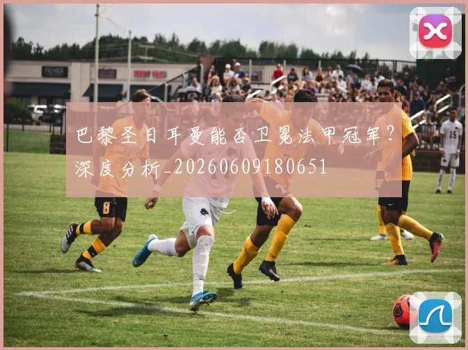 巴黎圣日耳曼能否卫冕法甲冠军?深度分析_20260609180651