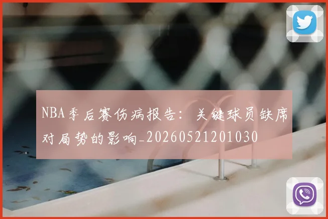 NBA季后赛伤病报告：关键球员缺席对局势的影响_20260521201030