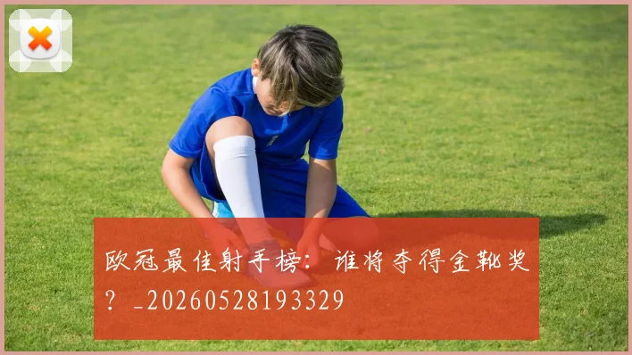 欧冠最佳射手榜：谁将夺得金靴奖？_20260528193329