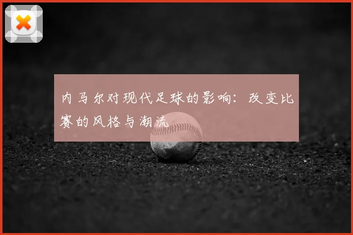 内马尔对现代足球的影响:改变比赛的风格与潮流