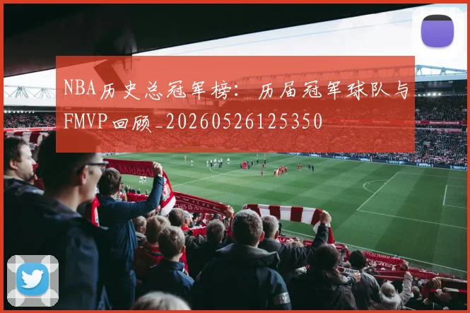 NBA历史总冠军榜:历届冠军球队与FMVP回顾_20260526125350