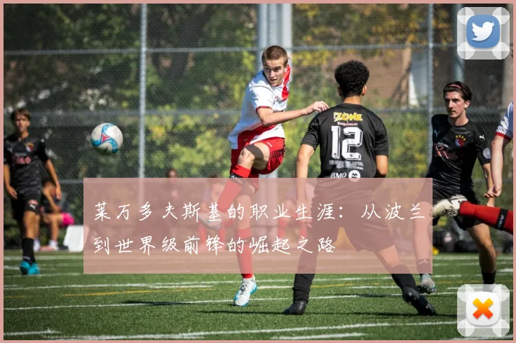 莱万多夫斯基的职业生涯:从波兰到世界级前锋的崛起之路