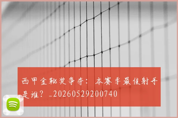 西甲金靴奖争夺:本赛季最佳射手是谁?_20260529200740