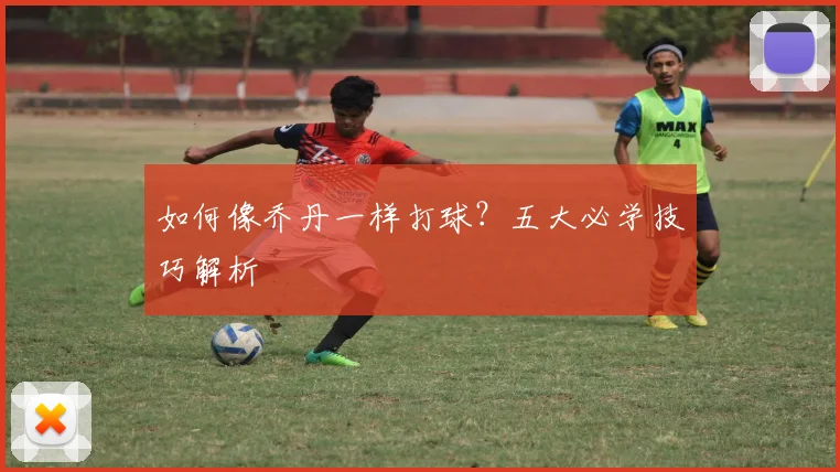 如何像乔丹一样打球?五大必学技巧解析